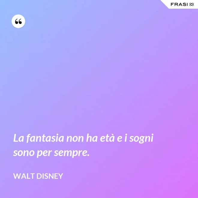 La fantasia non ha età e i sogni sono per sempre. - Walt Disney