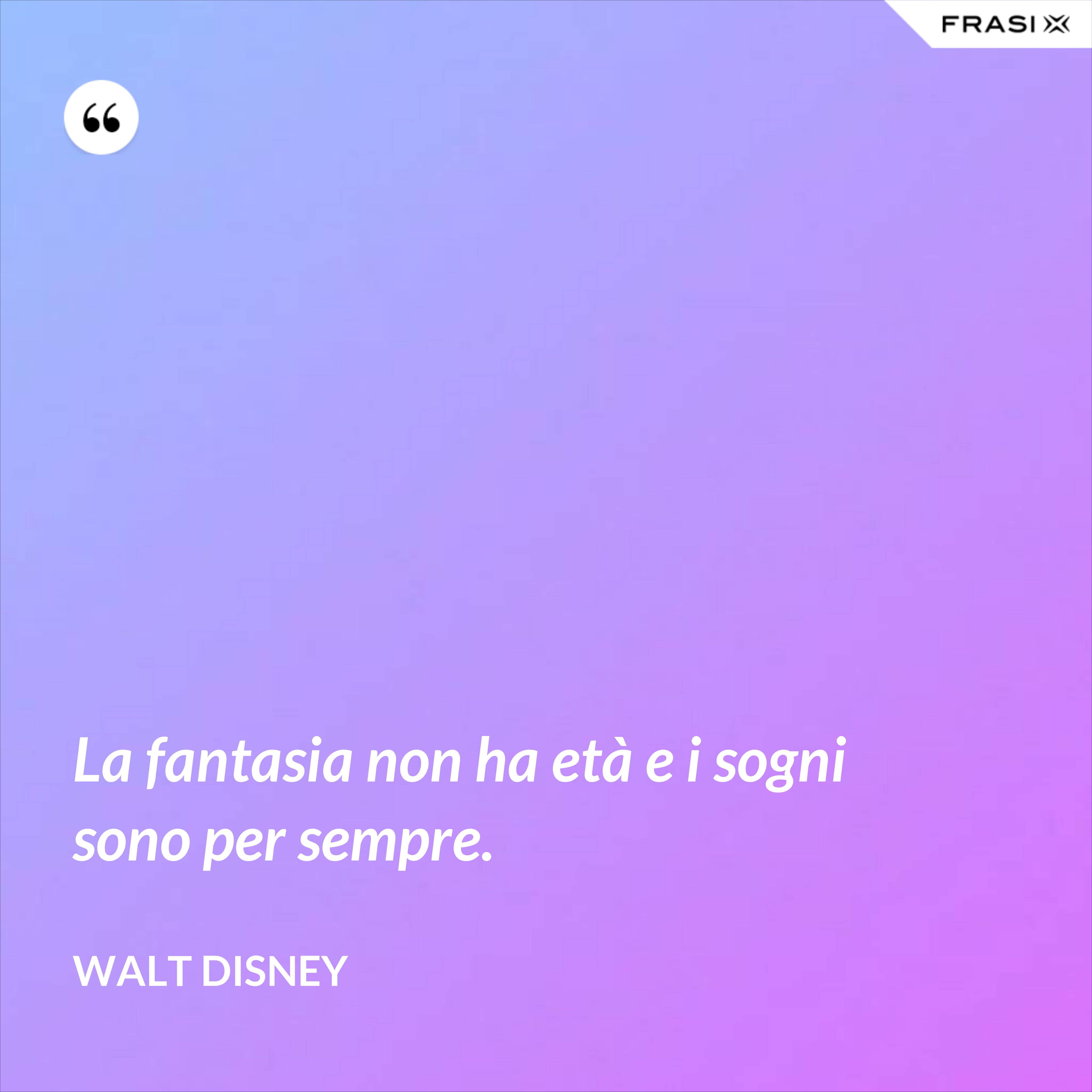 La fantasia non ha età e i sogni sono per sempre. - Walt Disney