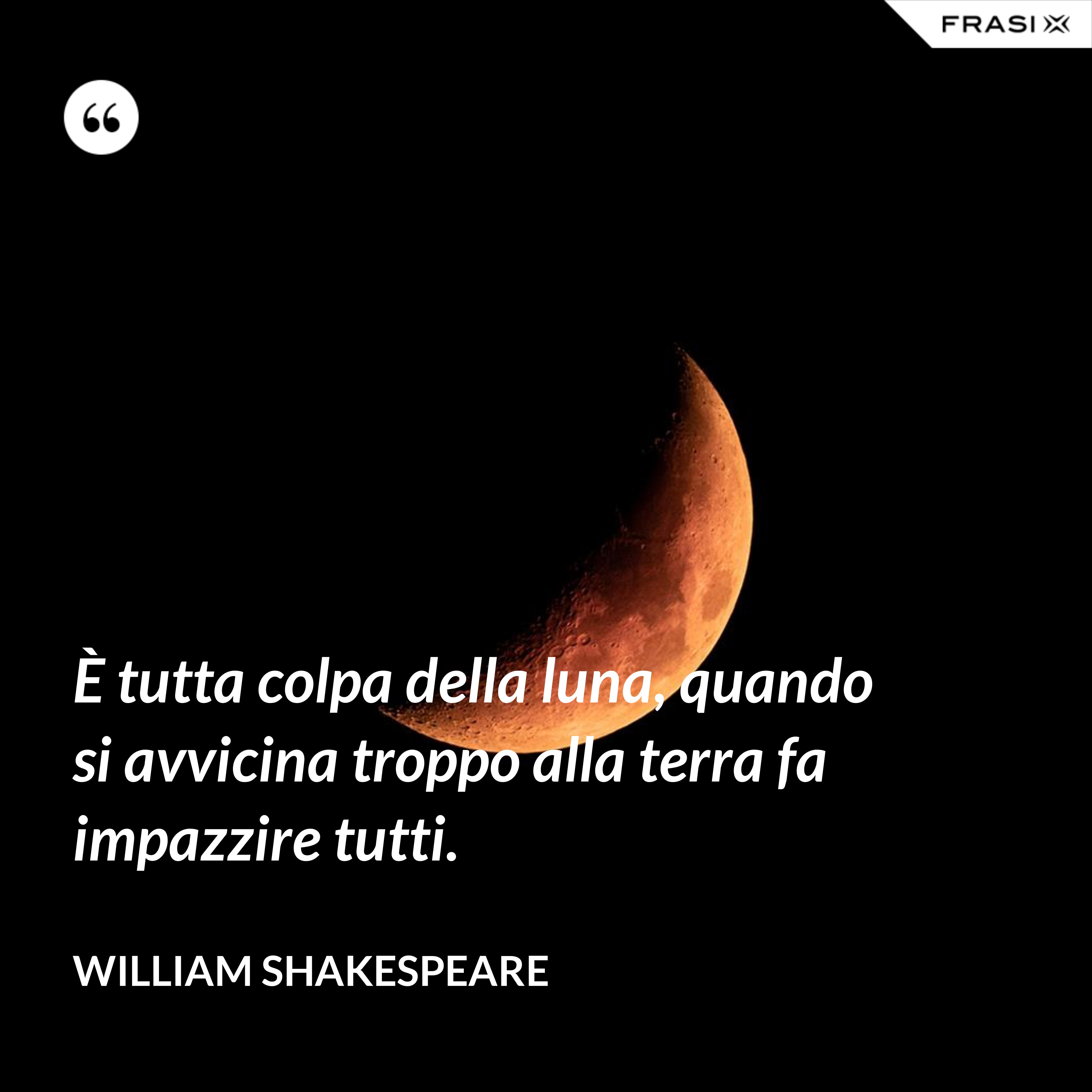 È tutta colpa della luna, quando si avvicina troppo alla terra fa impazzire tutti. - William Shakespeare