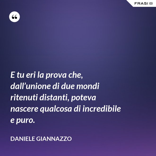 E tu eri la prova che, dall’unione di due mondi ritenuti distanti, poteva nascere qualcosa di incredibile e puro. - Daniele Giannazzo