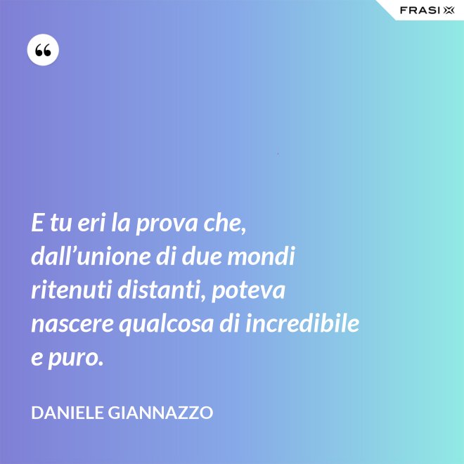 E tu eri la prova che, dall’unione di due mondi ritenuti distanti, poteva nascere qualcosa di incredibile e puro. - Daniele Giannazzo