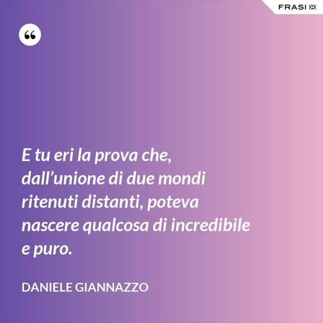 E tu eri la prova che, dall’unione di due mondi ritenuti distanti, poteva nascere qualcosa di incredibile e puro. - Daniele Giannazzo