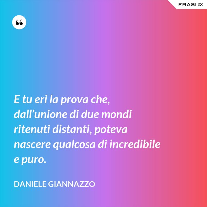 E tu eri la prova che, dall’unione di due mondi ritenuti distanti, poteva nascere qualcosa di incredibile e puro. - Daniele Giannazzo