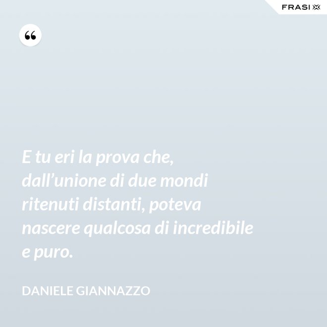 E tu eri la prova che, dall’unione di due mondi ritenuti distanti, poteva nascere qualcosa di incredibile e puro. - Daniele Giannazzo