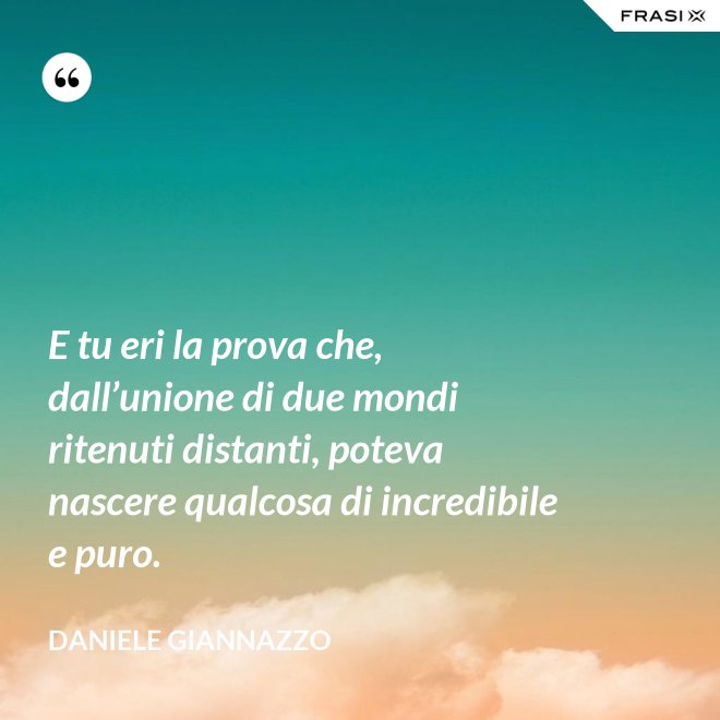 E tu eri la prova che, dall’unione di due mondi ritenuti distanti, poteva nascere qualcosa di incredibile e puro. - Daniele Giannazzo