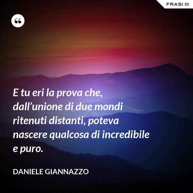 E tu eri la prova che, dall’unione di due mondi ritenuti distanti, poteva nascere qualcosa di incredibile e puro. - Daniele Giannazzo