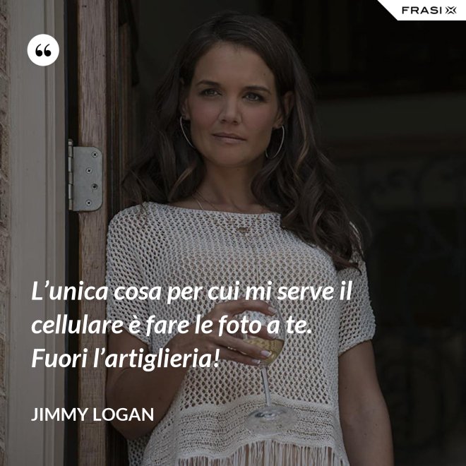 L’unica cosa per cui mi serve il cellulare è fare le foto a te. Fuori l’artiglieria! - Jimmy Logan