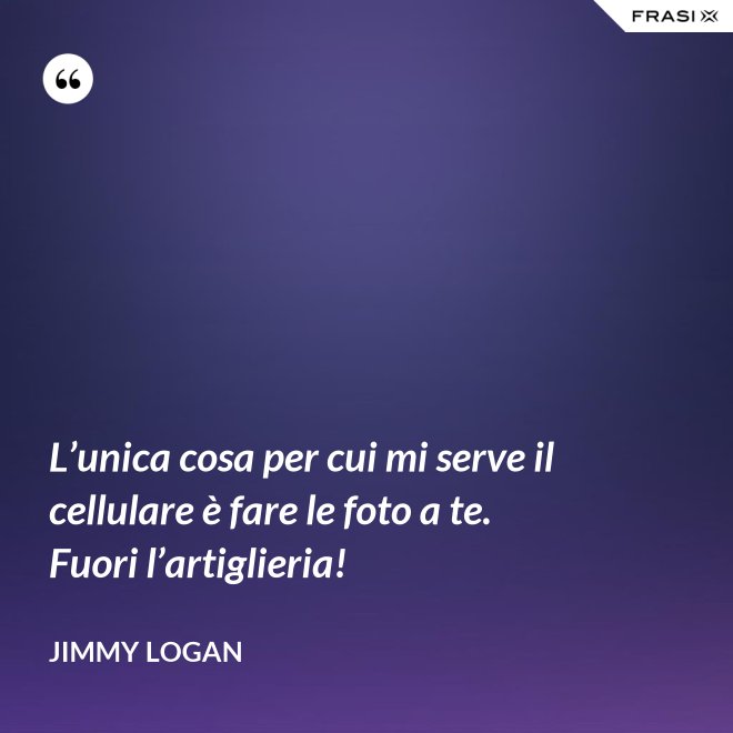 L’unica cosa per cui mi serve il cellulare è fare le foto a te. Fuori l’artiglieria! - Jimmy Logan