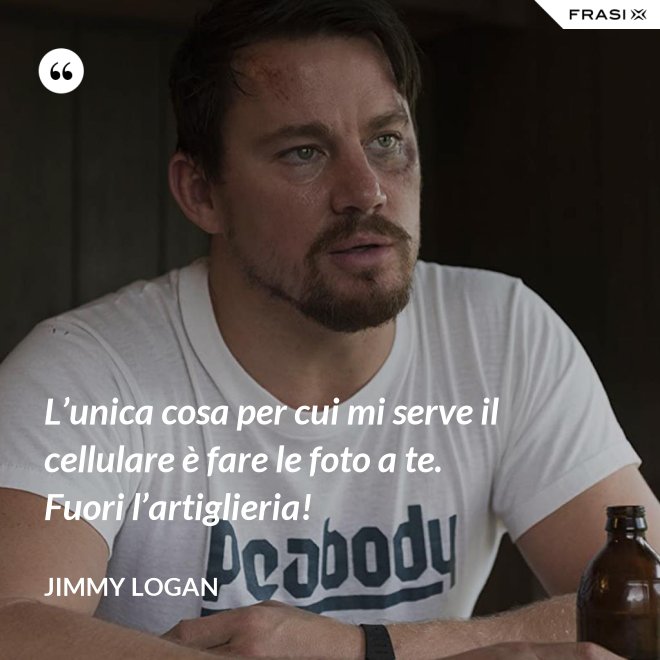L’unica cosa per cui mi serve il cellulare è fare le foto a te. Fuori l’artiglieria! - Jimmy Logan