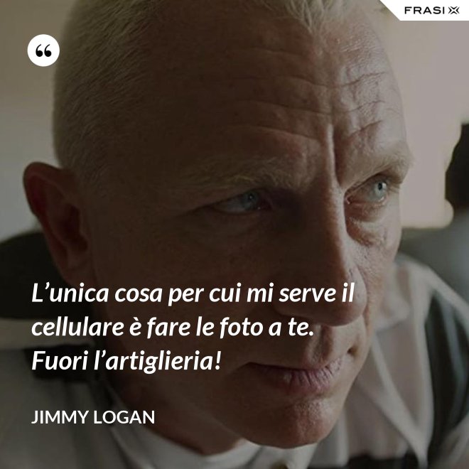 L’unica cosa per cui mi serve il cellulare è fare le foto a te. Fuori l’artiglieria! - Jimmy Logan