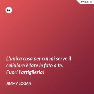 L’unica cosa per cui mi serve il cellulare è fare le foto a te. Fuori l’artiglieria! - Jimmy Logan