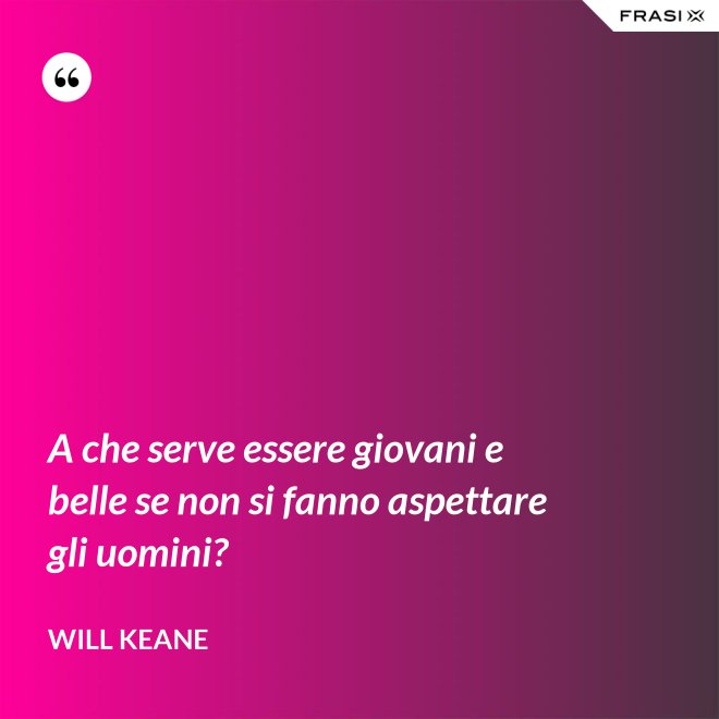 A che serve essere giovani e belle se non si fanno aspettare gli uomini? - Will Keane