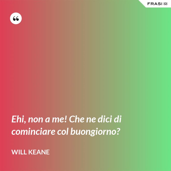 Ehi, non a me! Che ne dici di cominciare col buongiorno? - Will Keane