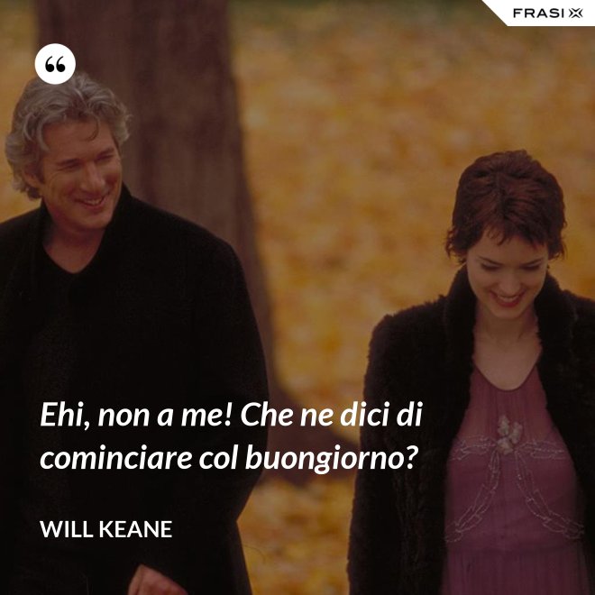 Ehi, non a me! Che ne dici di cominciare col buongiorno? - Will Keane