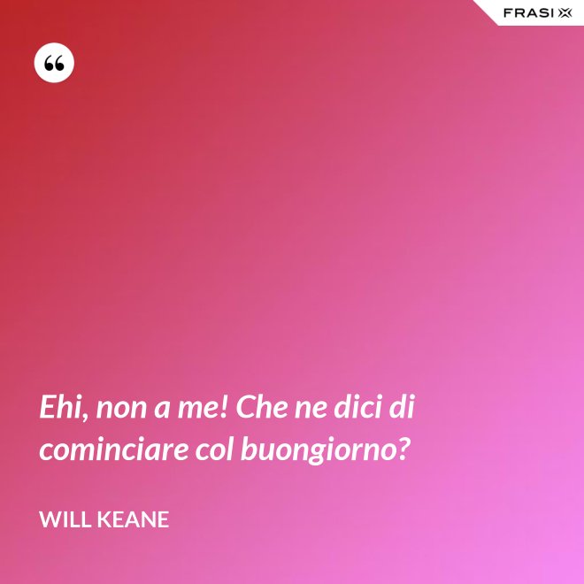 Ehi, non a me! Che ne dici di cominciare col buongiorno? - Will Keane
