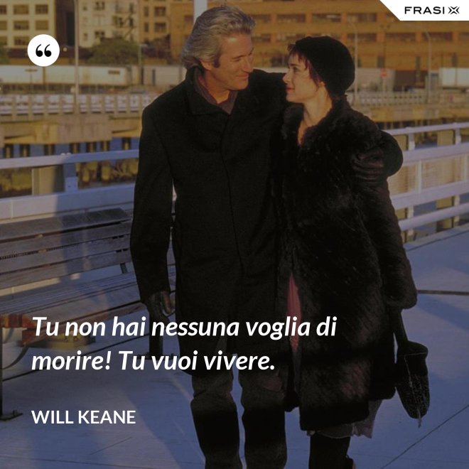 Tu non hai nessuna voglia di morire! Tu vuoi vivere. - Will Keane