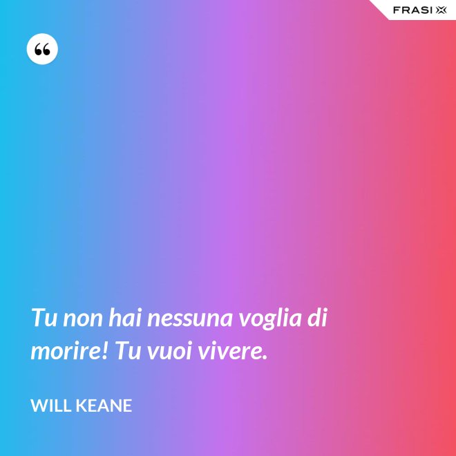 Tu non hai nessuna voglia di morire! Tu vuoi vivere. - Will Keane