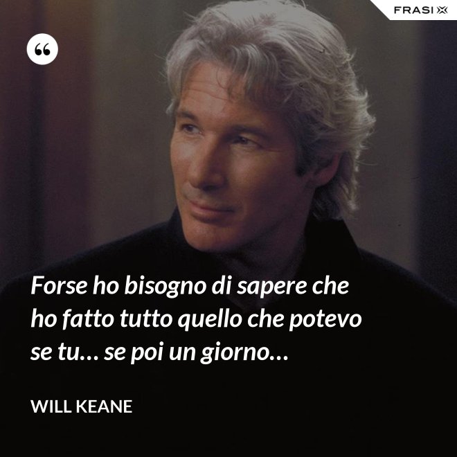 Forse ho bisogno di sapere che ho fatto tutto quello che potevo se tu… se poi un giorno… - Will Keane