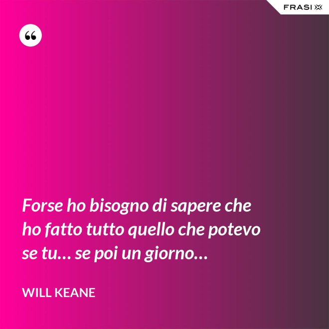 Forse ho bisogno di sapere che ho fatto tutto quello che potevo se tu… se poi un giorno… - Will Keane