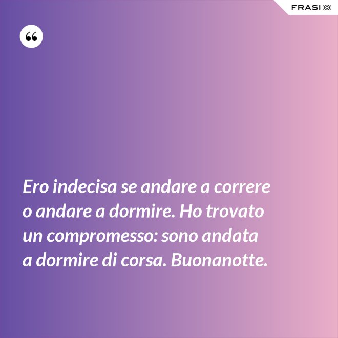Ero indecisa se andare a correre o andare a dormire. Ho trovato un compromesso: sono andata a dormire di corsa. Buonanotte. - Anonimo