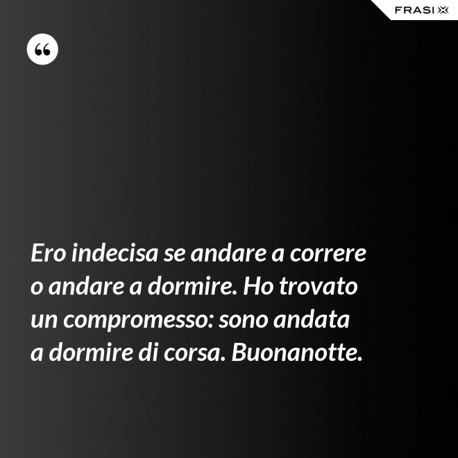 Ero indecisa se andare a correre o andare a dormire. Ho trovato un compromesso: sono andata a dormire di corsa. Buonanotte. - Anonimo