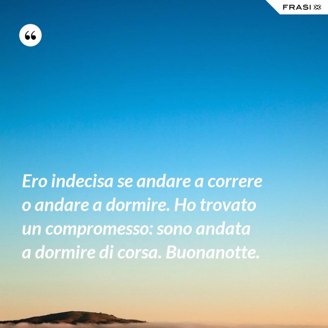 Ero indecisa se andare a correre o andare a dormire. Ho trovato un compromesso: sono andata a dormire di corsa. Buonanotte. - Anonimo