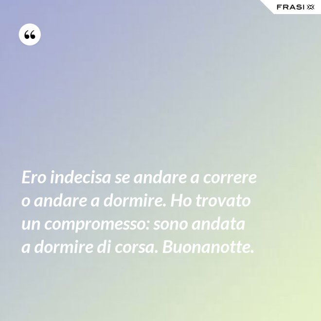 Ero indecisa se andare a correre o andare a dormire. Ho trovato un compromesso: sono andata a dormire di corsa. Buonanotte. - Anonimo