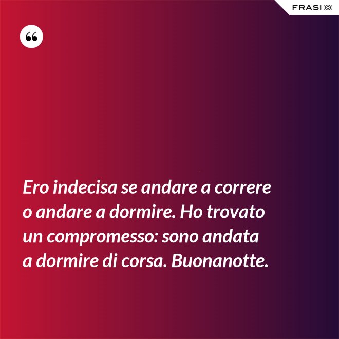 Ero indecisa se andare a correre o andare a dormire. Ho trovato un compromesso: sono andata a dormire di corsa. Buonanotte. - Anonimo
