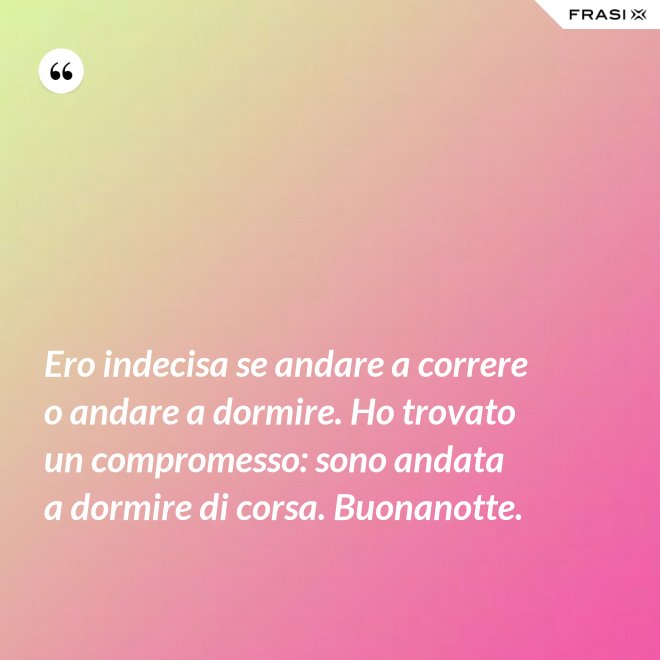 Ero indecisa se andare a correre o andare a dormire. Ho trovato un compromesso: sono andata a dormire di corsa. Buonanotte. - Anonimo