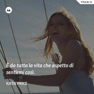 È da tutta la vita che aspetto di sentirmi così. - Katie Price