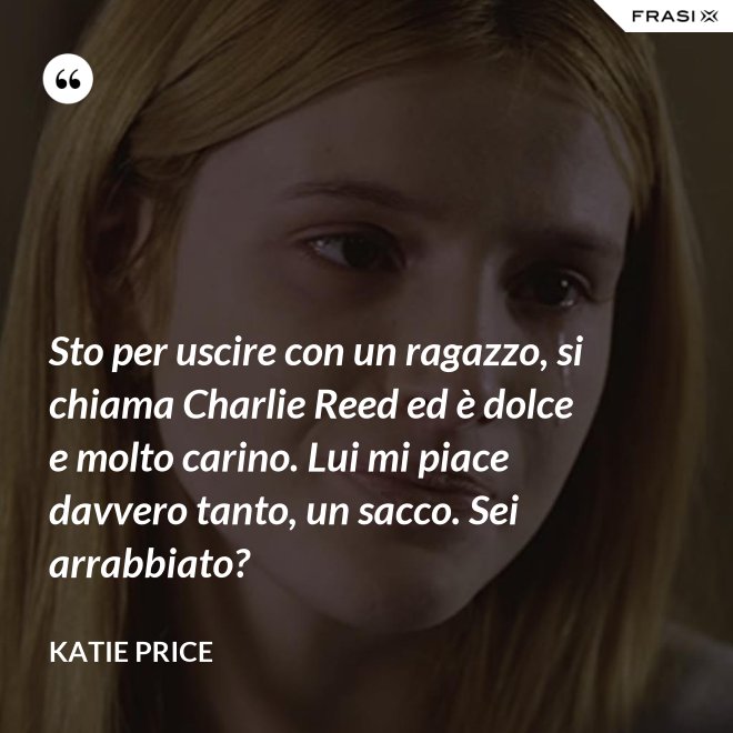 Sto per uscire con un ragazzo, si chiama Charlie Reed ed è dolce e molto carino. Lui mi piace davvero tanto, un sacco. Sei arrabbiato? - Katie Price