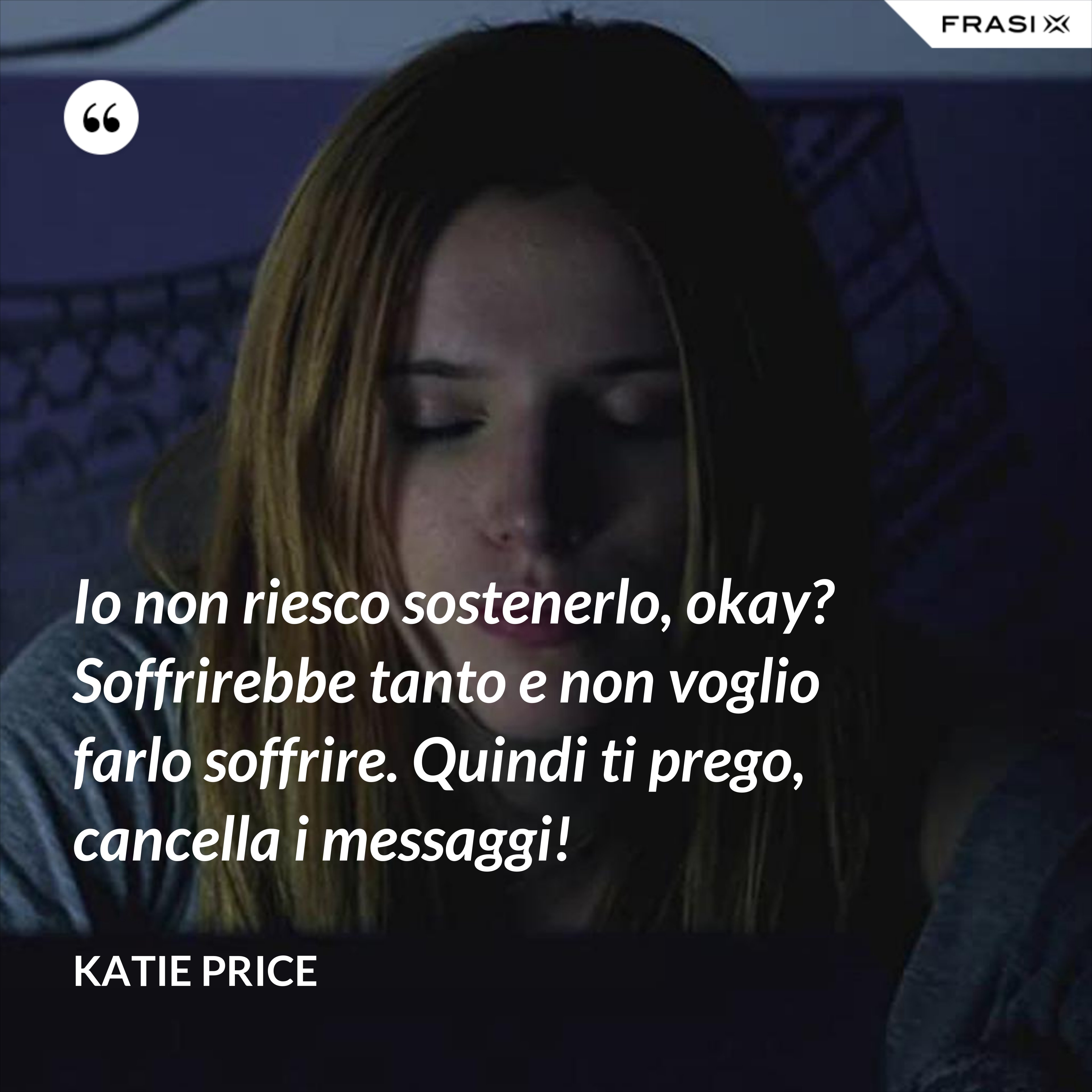 Io non riesco sostenerlo, okay? Soffrirebbe tanto e non voglio farlo soffrire. Quindi ti prego, cancella i messaggi! - Katie Price