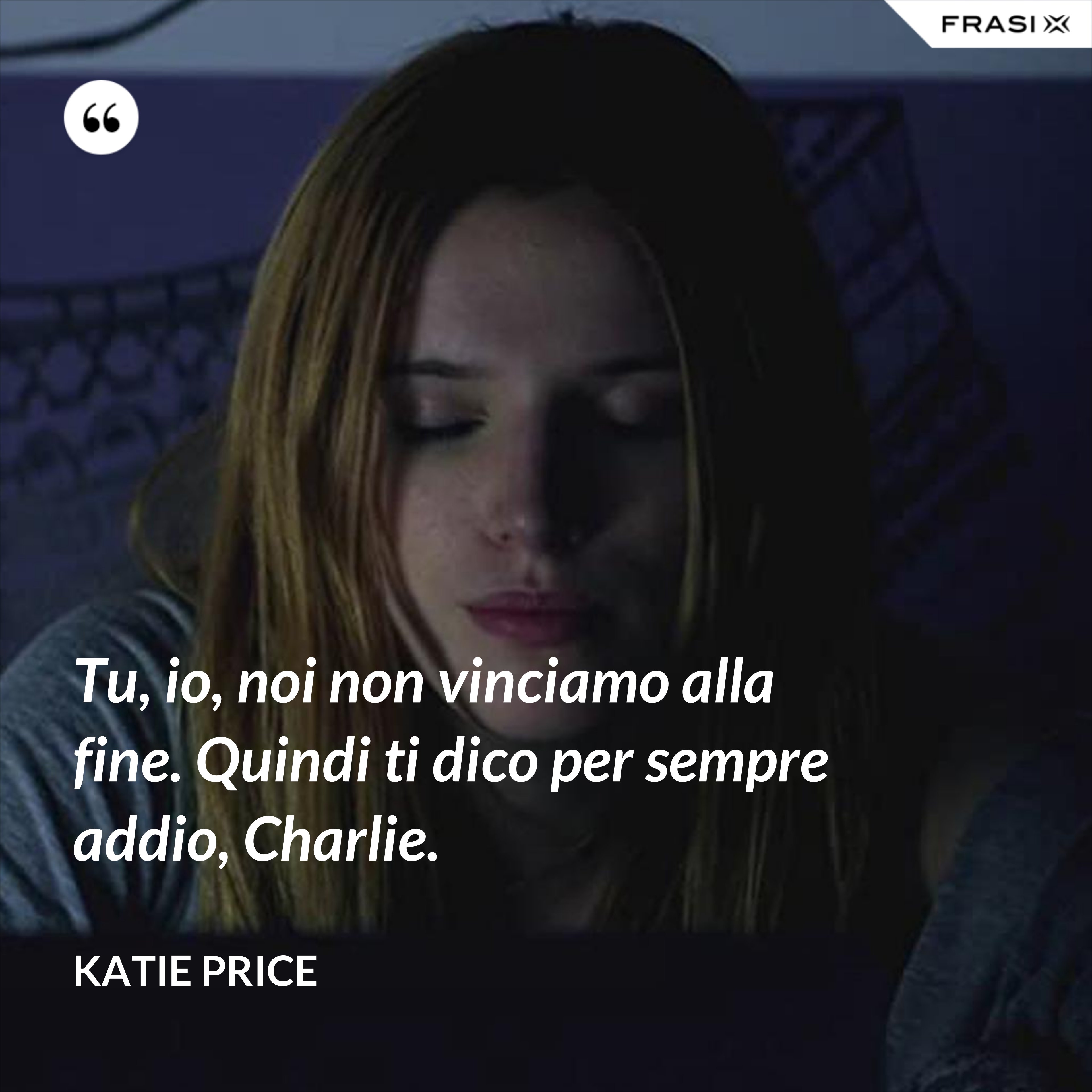 Tu, io, noi non vinciamo alla fine. Quindi ti dico per sempre addio, Charlie. - Katie Price