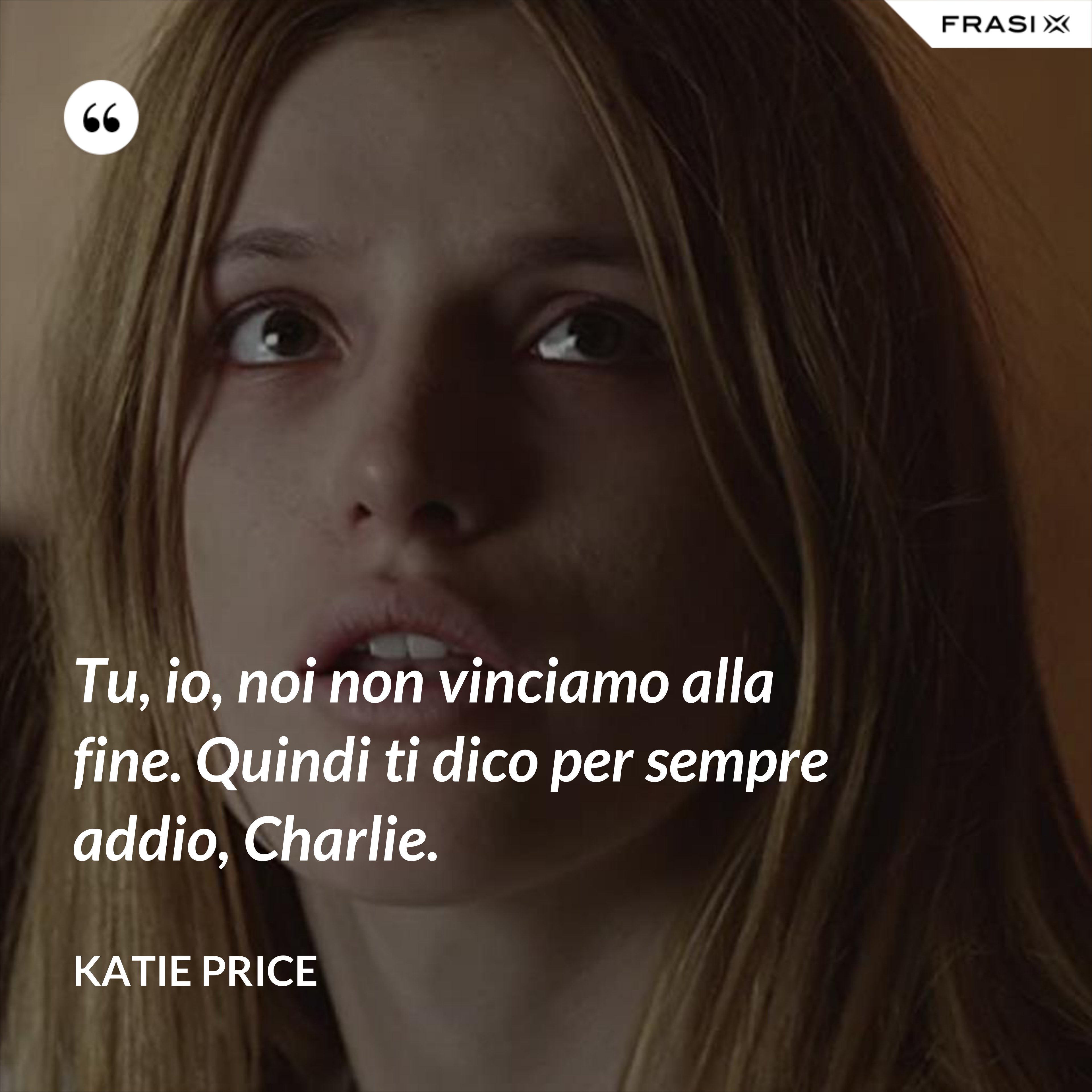 Tu, io, noi non vinciamo alla fine. Quindi ti dico per sempre addio, Charlie. - Katie Price