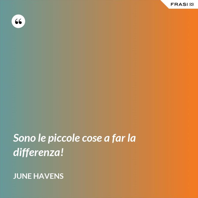 Sono le piccole cose a far la differenza! - June Havens