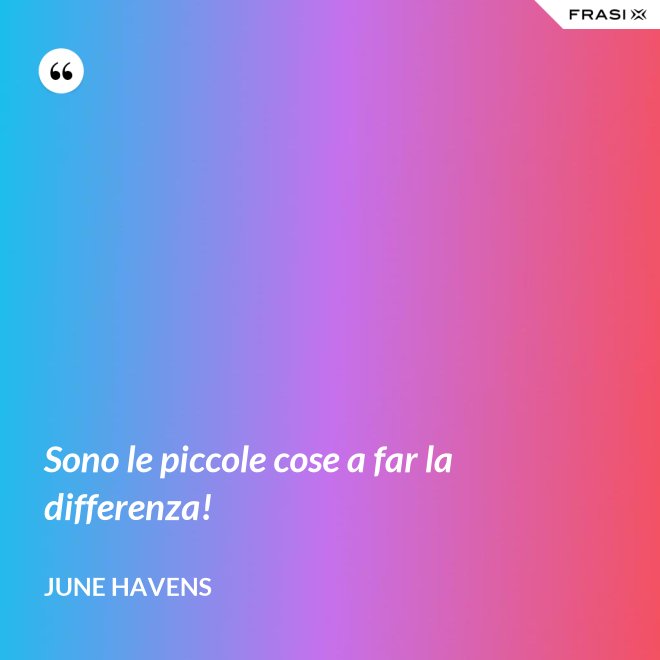 Sono le piccole cose a far la differenza! - June Havens