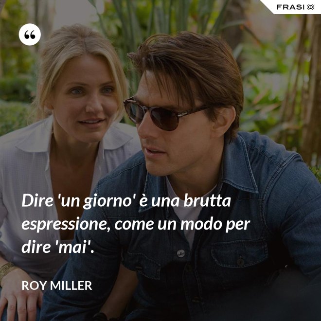 Dire 'un giorno' è una brutta espressione, come un modo per dire 'mai'. - Roy Miller
