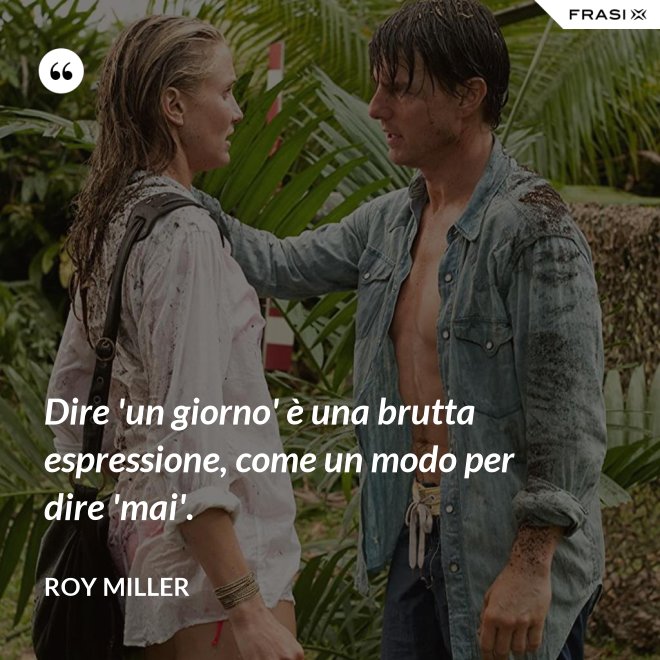 Dire 'un giorno' è una brutta espressione, come un modo per dire 'mai'. - Roy Miller