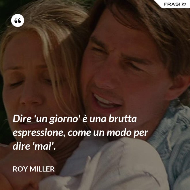 Dire 'un giorno' è una brutta espressione, come un modo per dire 'mai'. - Roy Miller