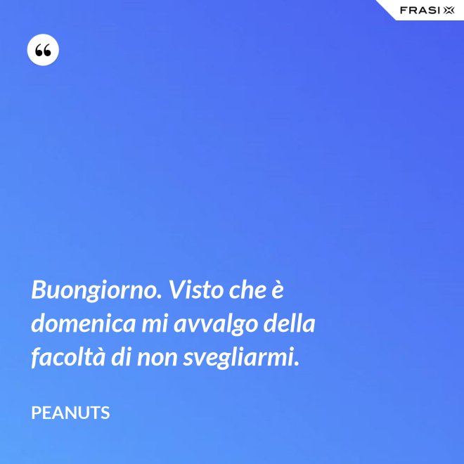 Buongiorno. Visto che è domenica mi avvalgo della facoltà di non svegliarmi. - Peanuts