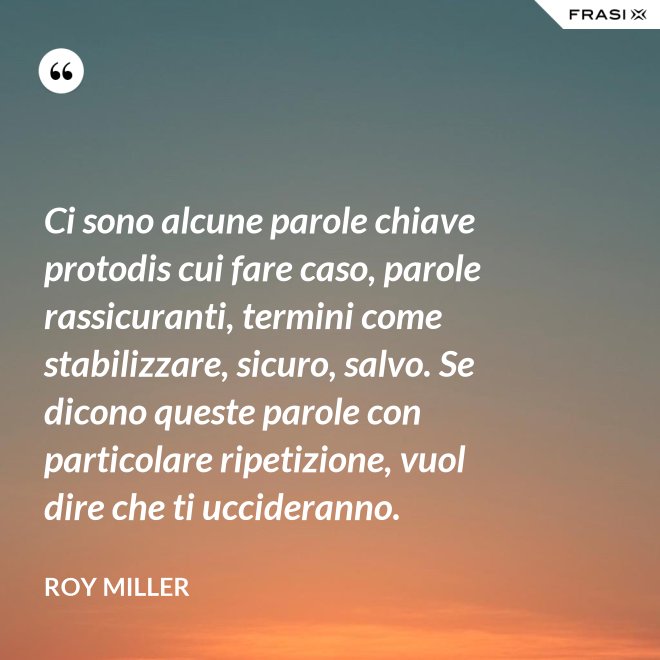 Ci sono alcune parole chiave protodis cui fare caso, parole rassicuranti, termini come stabilizzare, sicuro, salvo. Se dicono queste parole con particolare ripetizione, vuol dire che ti uccideranno. - Roy Miller