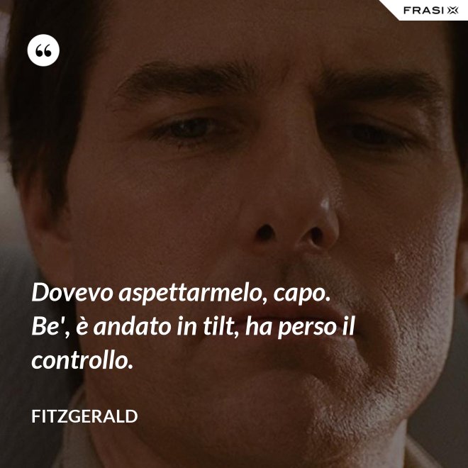 Dovevo aspettarmelo, capo. Be', è andato in tilt, ha perso il controllo. - Fitzgerald