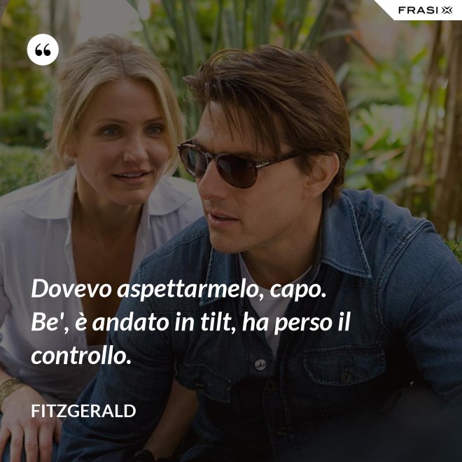Dovevo aspettarmelo, capo. Be', è andato in tilt, ha perso il controllo. - Fitzgerald