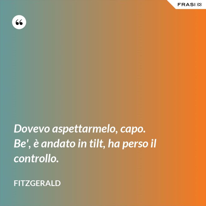 Dovevo aspettarmelo, capo. Be', è andato in tilt, ha perso il controllo. - Fitzgerald