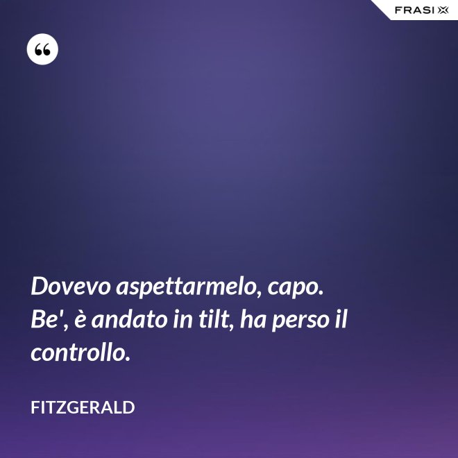 Dovevo aspettarmelo, capo. Be', è andato in tilt, ha perso il controllo. - Fitzgerald