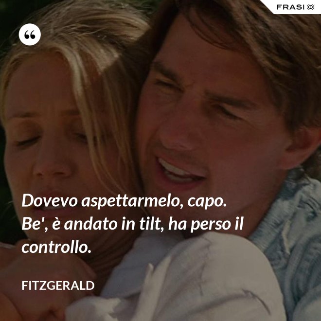 Dovevo aspettarmelo, capo. Be', è andato in tilt, ha perso il controllo. - Fitzgerald