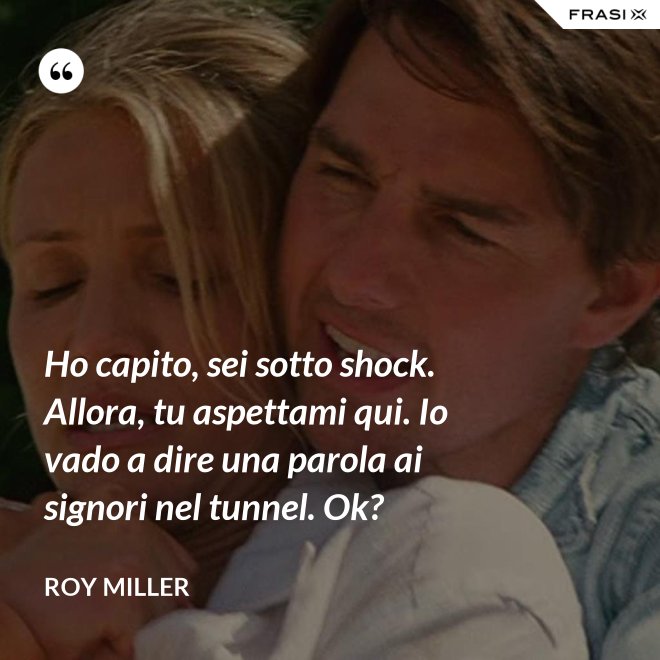Ho capito, sei sotto shock. Allora, tu aspettami qui. Io vado a dire una parola ai signori nel tunnel. Ok? - Roy Miller