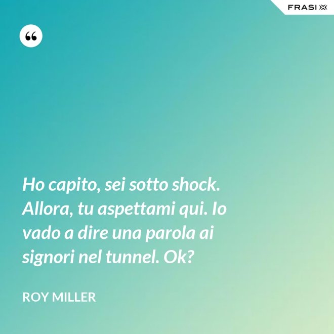 Ho capito, sei sotto shock. Allora, tu aspettami qui. Io vado a dire una parola ai signori nel tunnel. Ok? - Roy Miller