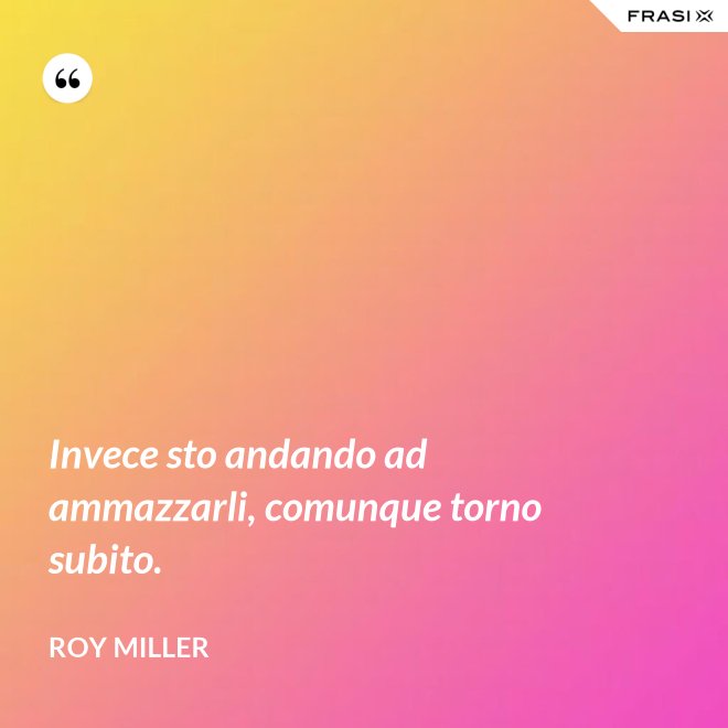 Invece sto andando ad ammazzarli, comunque torno subito. - Roy Miller