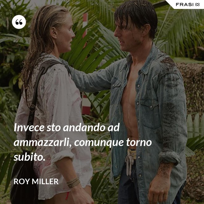 Invece sto andando ad ammazzarli, comunque torno subito. - Roy Miller